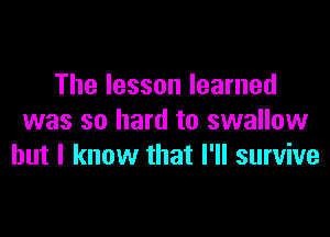 The lesson learned

was so hard to swallow
but I know that I'll survive