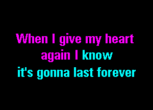 When I give my heart

again I know
it's gonna last forever