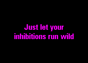 Just let your

inhibitions run wild