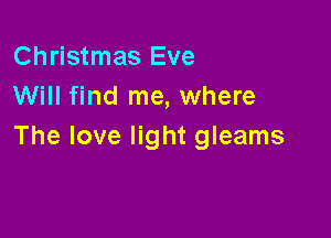 Christmas Eve
Will find me, where

The love light gleams