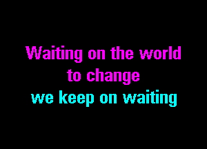 Waiting on the world

to change
we keep on waiting