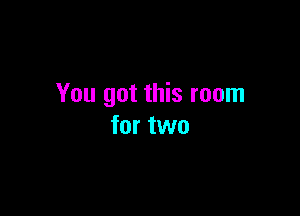 You got this room

for two