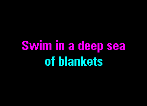 Swim in a deep sea

of blankets