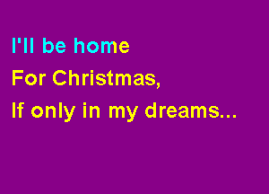 I'll be home
For Christmas,

If only in my dreams...