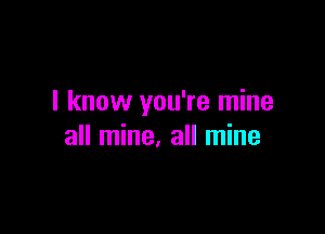 I know you're mine

all mine. all mine