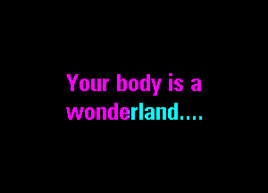 Your body is a

wonderland....