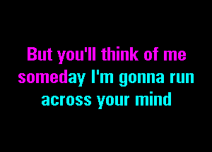 But you'll think of me

someday I'm gonna run
across your mind