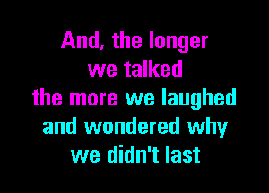 And, the longer
we talked

the more we laughed
and wondered whyr
we didn't last