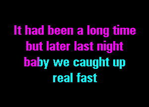 It had been a long time
but later last night

baby we caught up
real fast