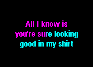 All I know is

you're sure looking
good in my shirt
