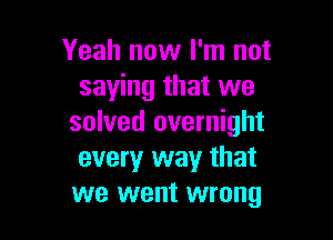 Yeah now I'm not
saying that we

solved overnight
every way that
we went wrong
