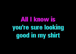 All I know is

you're sure looking
good in my shirt