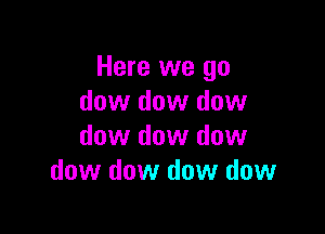 Here we go
dow dow dow

dow dow dow
dow dow dow dow