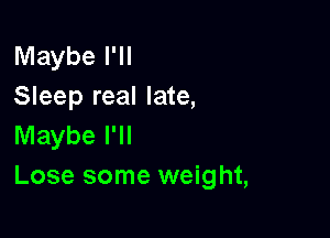 Maybe I'll
Sleep real late,

Maybe I'll
Lose some weight,