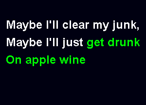 Maybe I'll clear my junk,
Maybe I'll just get drunk

On apple wine