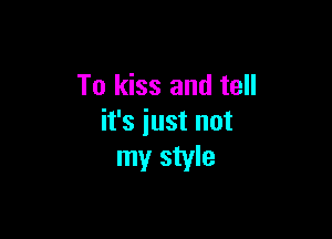 To kiss and tell

it's iust not
my style