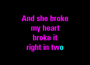 And she broke
my heart

broke it
right in two