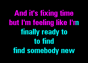 And it's fixing time
but I'm feeling like I'm

finally ready to
to find
find somebody new
