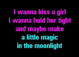 I wanna kiss a girl
I wanna hold her tight
and maybe make
a little magic

in the moonlight l