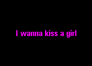 I wanna kiss a girl
