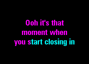 Ooh it's that

moment when
you start closing in