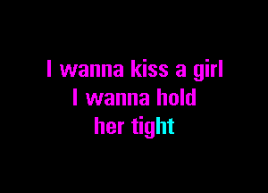 I wanna kiss a girl

I wanna hold
her tight