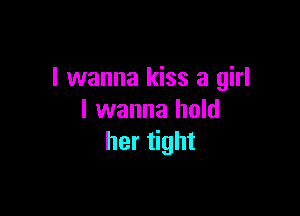 I wanna kiss a girl

I wanna hold
her tight