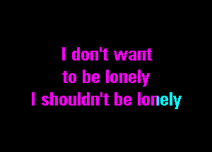 I don't want

to be lonely
I shouldn't be lonelyr