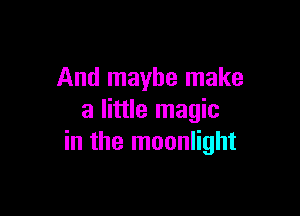 And maybe make

a little magic
in the moonlight