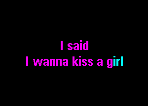 I said

I wanna kiss a girl