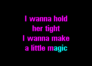 I wanna hold
her tight

I wanna make
a little magic