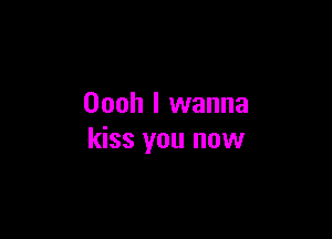 Oooh I wanna

kiss you now