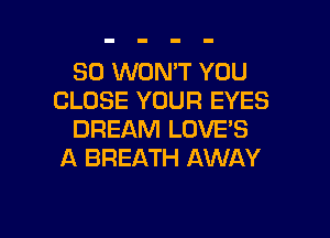 SO WON'T YOU
CLOSE YOUR EYES
DREAM LOVE'S
A BREATH AWAY

g
