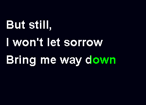 But still,
I won't let sorrow

Bring me way down