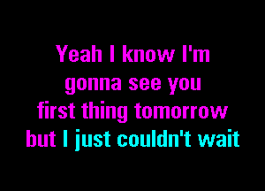 Yeah I know I'm
gonna see you

first thing tomorrow
but I just couldn't wait