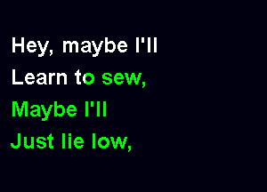 Hey, maybe I'll
Learn to sew,

Maybe I'll
Just lie low,
