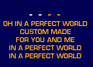 0H IN A PERFECT WORLD
CUSTOM MADE
FOR YOU AND ME
IN A PERFECT WORLD
IN A PERFECT WORLD