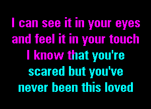 I can see it in your eyes
and feel it in your touch
I know that you're
scared but you've
never been this loved
