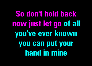 So don't hold back
now iust let go of all

you've ever known
you can put your
hand in mine