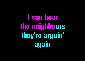 I can hear
the neighbours

they're arguin'
again