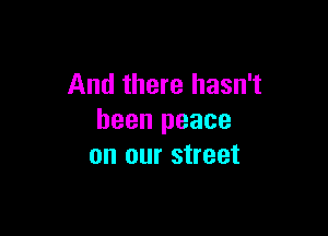 And there hasn't

been peace
on our street