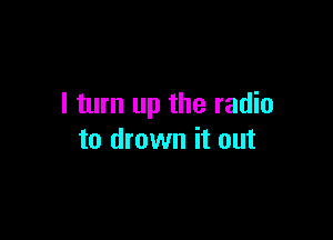 I turn up the radio

to drown it out