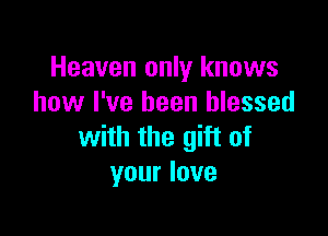 Heaven only knows
how I've been blessed

with the gift of
your love