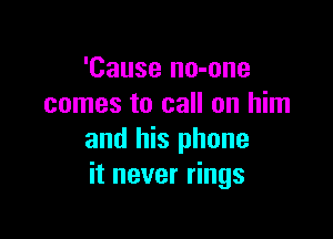 'Cause no-one
comes to call on him

and his phone
it never rings