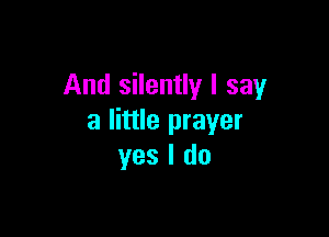 And silently I say

a little prayer
yes I do