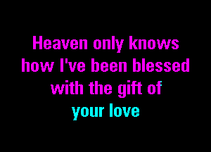 Heaven only knows
how I've been blessed

with the gift of
your love