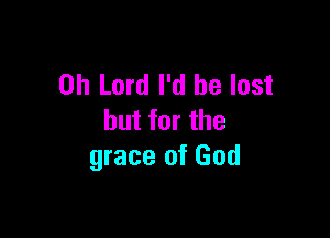 Oh Lord I'd be lost

but for the
grace of God