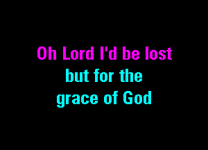 Oh Lord I'd be lost

but for the
grace of God