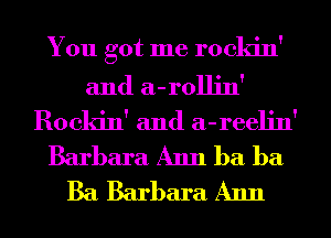 You got me rockin'
and a-rollin'
Rockin' and a-reelin'

Barbara Ann ba ba
Ba Barbara Ann