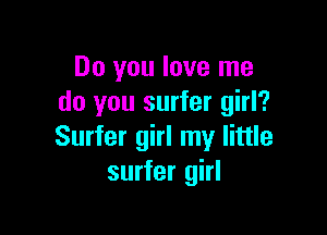 Do you love me
do you surfer girl?

Surfer girl my little
surfer girl